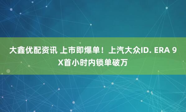 大鑫优配资讯 上市即爆单！上汽大众ID. ERA 9X首小时内锁单破万
